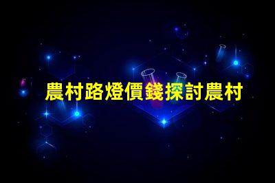 農村路燈價錢探討農村照明成本的關鍵因素
