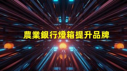 農業銀行燈箱提升品牌形象的最佳解決方案