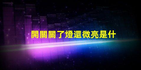 開關關了燈還微亮是什么原因探討開關漏電或光源問題