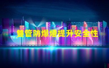 雙管防爆燈提升安全性的高效照明解決方案