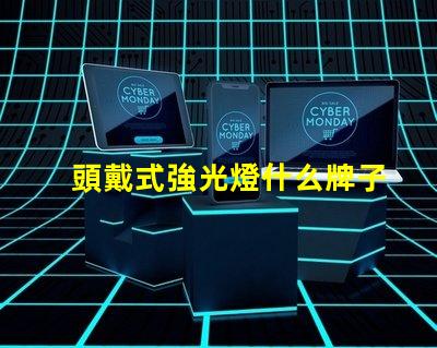 頭戴式強光燈什么牌子好市場熱銷品牌推薦與對比分析