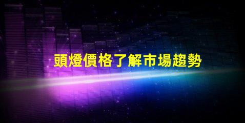 頭燈價格了解市場趨勢及性價比的關鍵