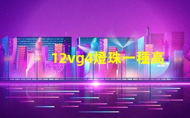 12vg4燈珠一種高效且耐用的照明解決方案