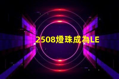 2508燈珠成為LED照明領域的重要組成部分