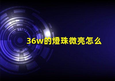 36w的燈珠微亮怎么回事