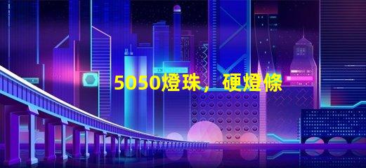 5050燈珠，硬燈條用什么色溫的5050燈珠？怎么分辨LED的好壞？