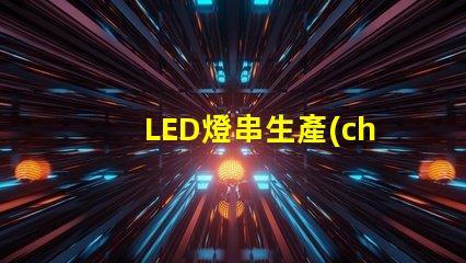 LED燈串生產(chǎn)(全面解析LED燈串的生產(chǎn)過(guò)程)