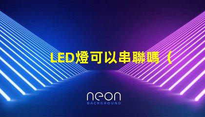 LED燈可以串聯嗎（LED燈串聯使用方法）