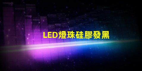 LED燈珠硅膠發黑