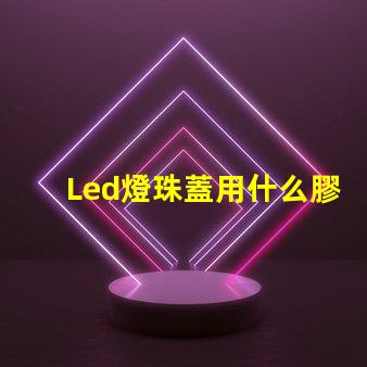 Led燈珠蓋用什么膠水粘