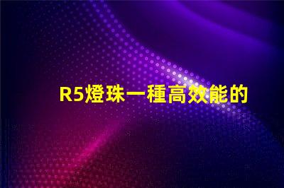 R5燈珠一種高效能的照明選擇
