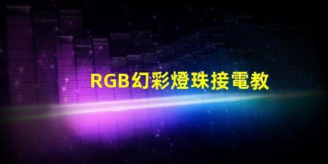 RGB幻彩燈珠接電教程,讓你的家居更加炫彩