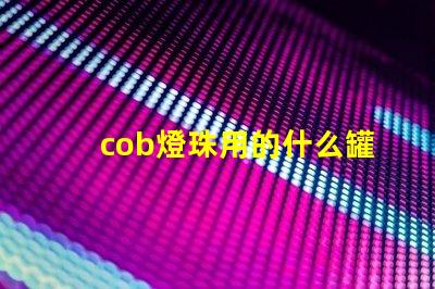 cob燈珠用的什么罐裝