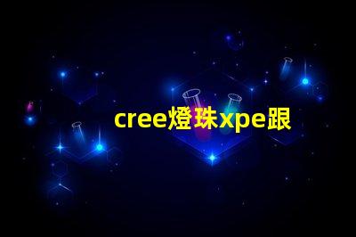 cree燈珠xpe跟xte的區分？