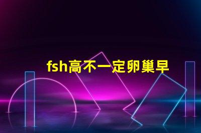fsh高不一定卵巢早衰嗎？fsh和lh比值大于2小于3是什么意思？