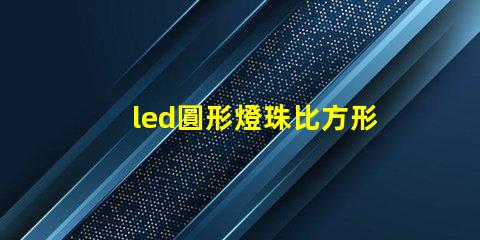 led圓形燈珠比方形燈珠亮