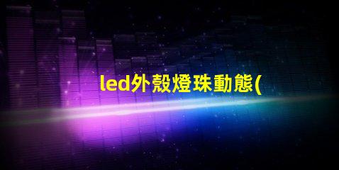 led外殼燈珠動態(tài)