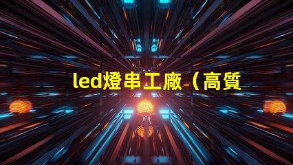 led燈串工廠（高質量led燈串生產廠家）