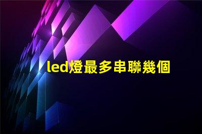 led燈最多串聯幾個（led燈串聯數量限制）