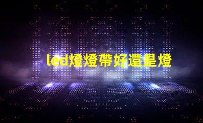 led燈燈帶好還是燈珠好
