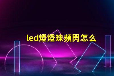 led燈燈珠頻閃怎么解決