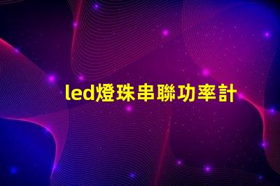 led燈珠串聯功率計算