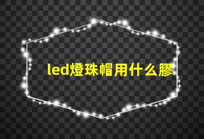 led燈珠帽用什么膠