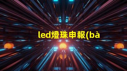 led燈珠申報(bào)要素