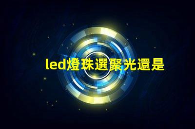 led燈珠選聚光還是散光