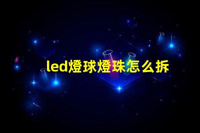 led燈球燈珠怎么拆