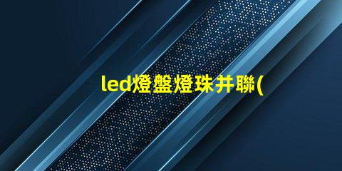 led燈盤燈珠并聯(lián)串聯(lián)