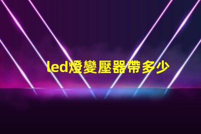 led燈變壓器帶多少燈珠