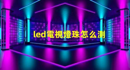 led電視燈珠怎么測好壞