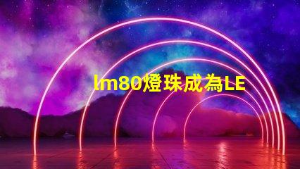 lm80燈珠成為LED照明行業的主流選擇