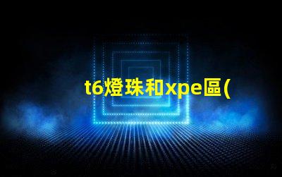 t6燈珠和xpe區(qū)別？