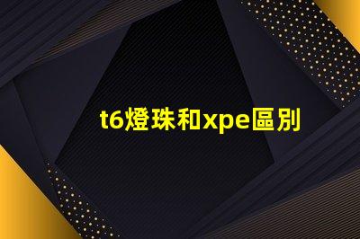 t6燈珠和xpe區別？