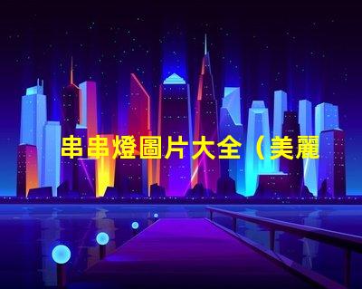 串串燈圖片大全（美麗多彩的串串燈圖集）