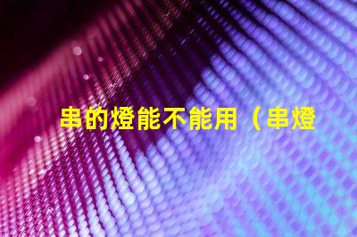 串的燈能不能用（串燈的使用方法和注意事項）