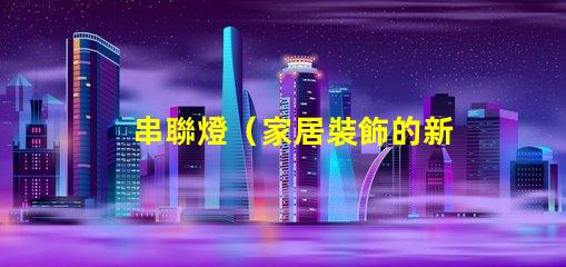 串聯燈（家居裝飾的新寵）