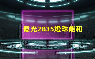 億光2835燈珠能和科銳,飛利浦的相比嗎