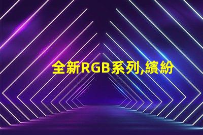 全新RGB系列,繽紛幻彩燈珠,點亮您的色彩世界