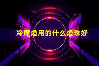 冷庫燈用的什么燈珠好