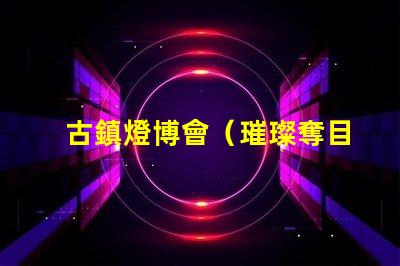 古鎮燈博會（璀璨奪目的古鎮燈飾盛會）