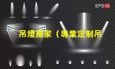 吊燈廠家（專業定制吊燈供應商）