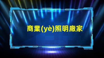 商業(yè)照明廠家(專業(yè)商用照明設(shè)備供應(yīng)商)