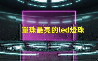 單珠最亮的led燈珠