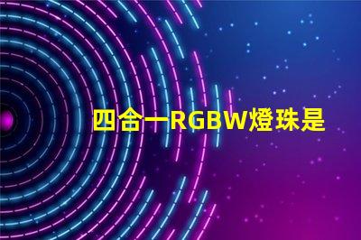 四合一RGBW燈珠是什么意思？那個廠家的四合一RGBW燈珠質(zhì)量好？