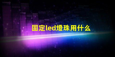 固定led燈珠用什么膠水
