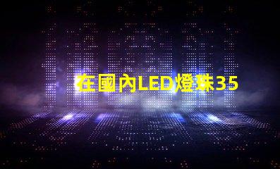 在國內LED燈珠3528,3535的白光系列，哪家做的性能較穩定？