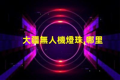 大疆無人機燈珠,哪里買怎么修